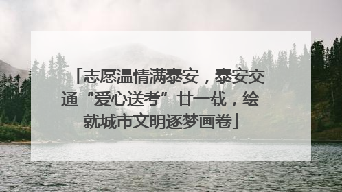 志愿温情满泰安，泰安交通“爱心送考”廿一载，绘就城市文明逐梦画卷