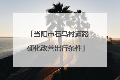 当阳市石马村道路硬化改善出行条件