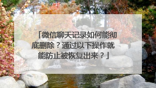 微信聊天记录如何能彻底删除？通过以下操作就能防止被恢复出来？