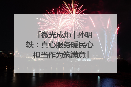 微光成炬 | 孙明轶：真心服务暖民心 担当作为筑满意