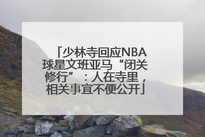 少林寺回应NBA球星文班亚马“闭关修行”：人在寺里，相关事宜不便公开