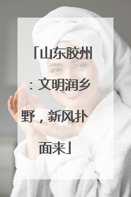 山东胶州：文明润乡野，新风扑面来