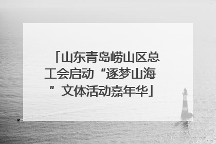 山东青岛崂山区总工会启动“逐梦山海”文体活动嘉年华