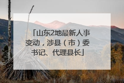 山东2地最新人事变动，涉县（市）委书记、代理县长