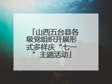 山西五台县各级党组织开展形式多样庆“七一”主题活动