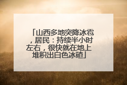 山西多地突降冰雹，居民：持续半小时左右，很快就在地上堆积出白色冰碴