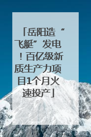 岳阳造“飞艇”发电！百亿级新质生产力项目1个月火速投产