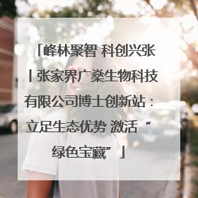 峰林聚智 科创兴张丨张家界广燊生物科技有限公司博士创新站：立足生态优势 激活“绿色宝藏”
