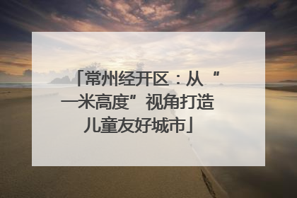 常州经开区：从“一米高度”视角打造儿童友好城市