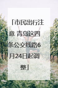 市民出行注意 青岛这四条公交线路6月24日起调整