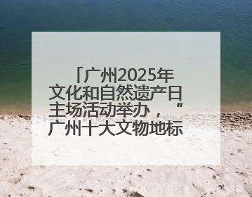 广州2025年文化和自然遗产日主场活动举办，“广州十大文物地标”公布