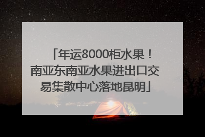 年运8000柜水果！南亚东南亚水果进出口交易集散中心落地昆明
