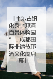 平乐古镇化身“邛酒百景体验园”，成都国际非遗节邛酒文化周启幕