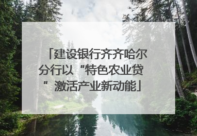 建设银行齐齐哈尔分行以“特色农业贷”激活产业新动能