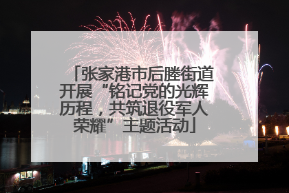张家港市后塍街道开展“铭记党的光辉历程，共筑退役军人荣耀”主题活动