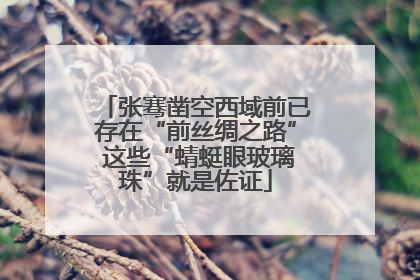 张骞凿空西域前已存在“前丝绸之路” 这些“蜻蜓眼玻璃珠”就是佐证