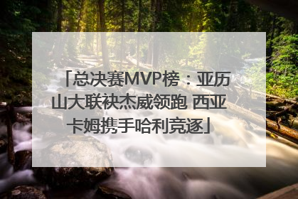 总决赛MVP榜：亚历山大联袂杰威领跑 西亚卡姆携手哈利竞逐