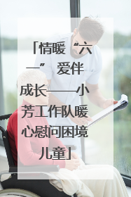 情暖“六一” 爱伴成长——小芳工作队暖心慰问困境儿童