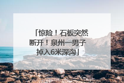 惊险！石板突然断开！泉州一男子掉入6米深沟