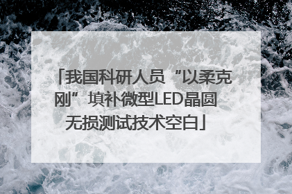 我国科研人员“以柔克刚”填补微型LED晶圆无损测试技术空白