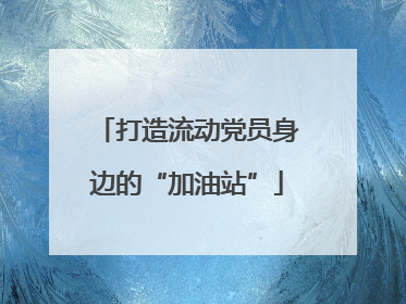 打造流动党员身边的“加油站”