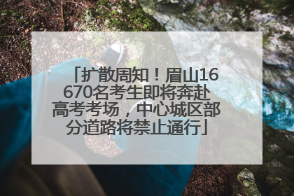 扩散周知！眉山16670名考生即将奔赴高考考场，中心城区部分道路将禁止通行