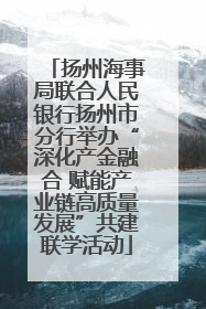 扬州海事局联合人民银行扬州市分行举办“深化产金融合 赋能产业链高质量发展”共建联学活动