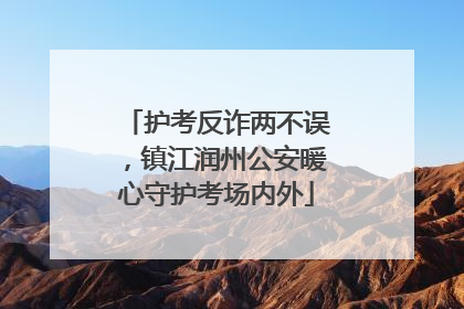 护考反诈两不误，镇江润州公安暖心守护考场内外