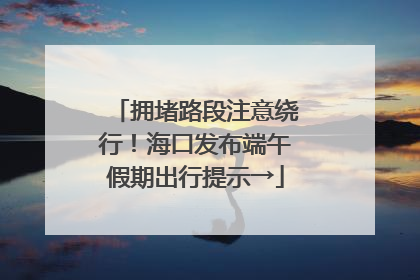 拥堵路段注意绕行！海口发布端午假期出行提示→