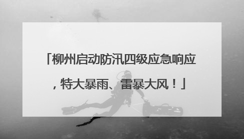 柳州启动防汛四级应急响应，特大暴雨、雷暴大风！