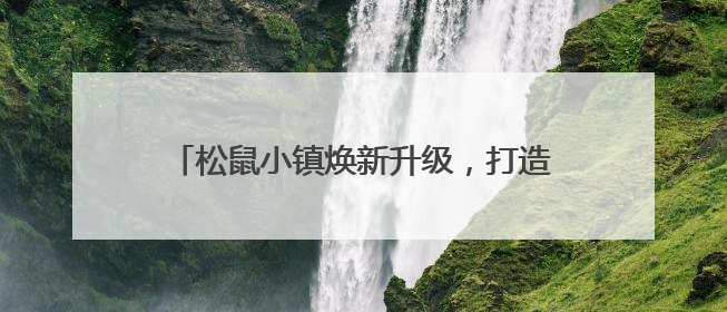 松鼠小镇焕新升级，打造家门口“量贩式乐园”
