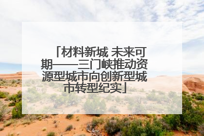 材料新城 未来可期——三门峡推动资源型城市向创新型城市转型纪实