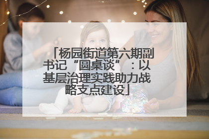杨园街道第六期副书记“圆桌谈”：以基层治理实践助力战略支点建设