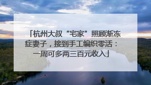 杭州大叔“宅家”照顾渐冻症妻子，接到手工编织零活：一周可多两三百元收入