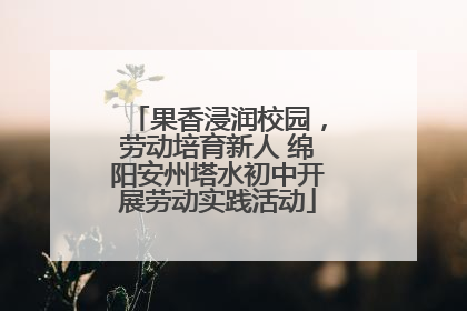 果香浸润校园，劳动培育新人 绵阳安州塔水初中开展劳动实践活动