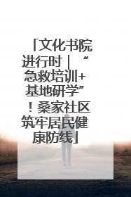 文化书院进行时｜“急救培训+基地研学”！桑家社区筑牢居民健康防线