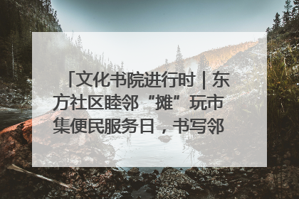 文化书院进行时｜东方社区睦邻“摊”玩市集便民服务日，书写邻里共生新篇章