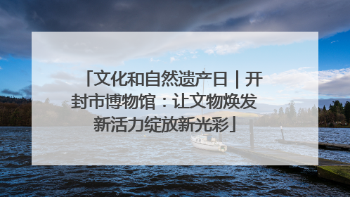文化和自然遗产日｜开封市博物馆：让文物焕发新活力绽放新光彩
