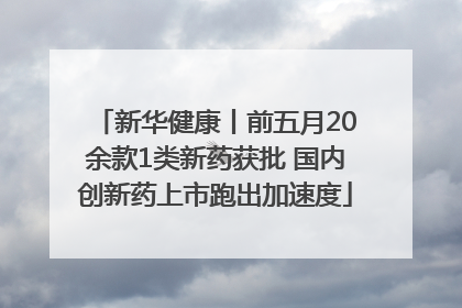 新华健康丨前五月20余款1类新药获批 国内创新药上市跑出加速度