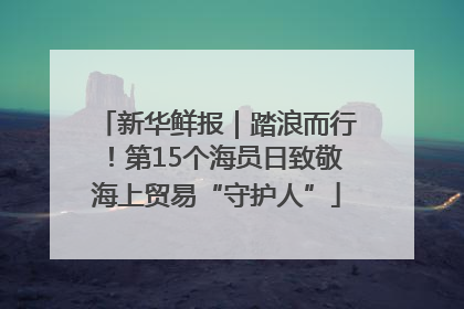 新华鲜报｜踏浪而行！第15个海员日致敬海上贸易“守护人”