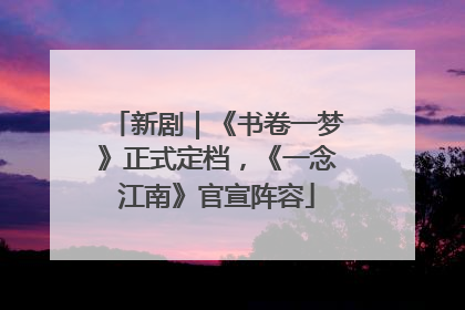 新剧｜《书卷一梦》正式定档，《一念江南》官宣阵容