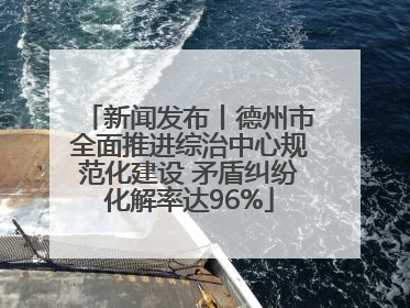 新闻发布丨德州市全面推进综治中心规范化建设 矛盾纠纷化解率达96%