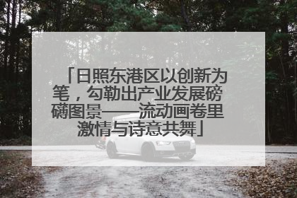 日照东港区以创新为笔，勾勒出产业发展磅礴图景——流动画卷里 激情与诗意共舞