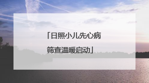 日照小儿先心病筛查温暖启动