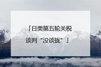 日美第五轮关税谈判“没谈拢”