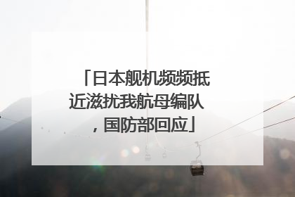 日本舰机频频抵近滋扰我航母编队，国防部回应