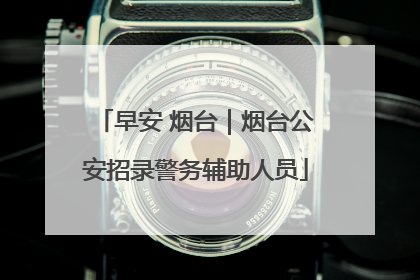 早安 烟台｜烟台公安招录警务辅助人员