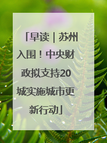 早读｜苏州入围！中央财政拟支持20城实施城市更新行动