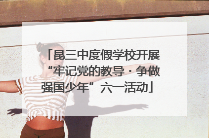昆三中度假学校开展“牢记党的教导・争做强国少年”六一活动