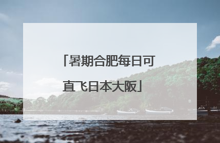 暑期合肥每日可直飞日本大阪